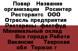 Повар › Название организации ­ Росинтер Ресторантс, ООО › Отрасль предприятия ­ Рестораны, фастфуд › Минимальный оклад ­ 30 000 - Все города Работа » Вакансии   . Тверская обл.,Торжок г.